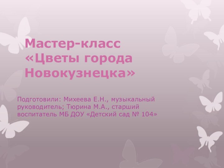 Мастер-класс  «Цветы города Новокузнецка»Подготовили: Михеева Е.Н., музыкальный руководитель; Тюрина М.А., старший