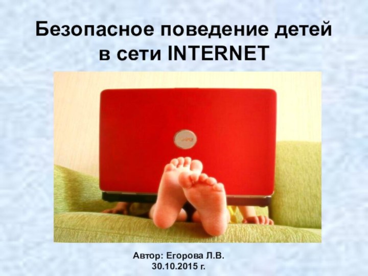 Безопасное поведение детей в сети INTERNETАвтор: Егорова Л.В.30.10.2015 г.