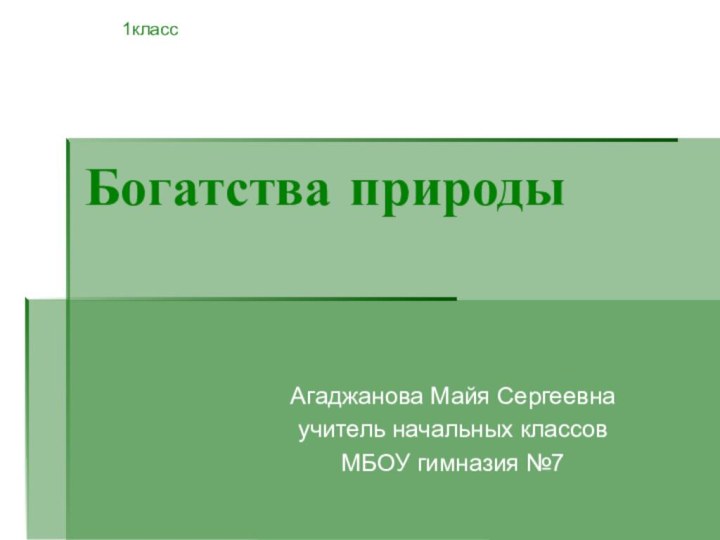 Богатства природыАгаджанова Майя Сергеевнаучитель начальных классовМБОУ гимназия №71класс