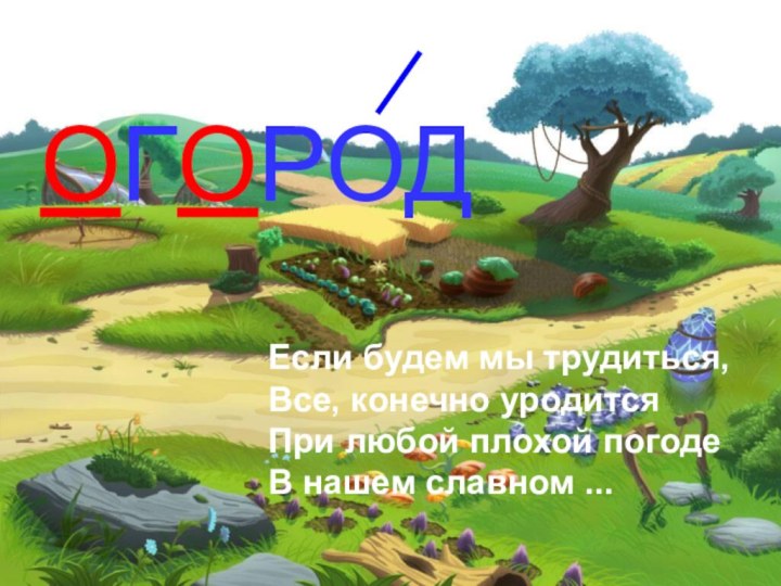 Если будем мы трудиться, Все, конечно уродится При любой плохой погоде В нашем славном ... ОГОРОД