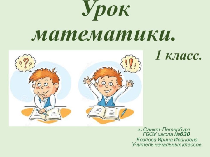 Урок математики.1 класс.г. Санкт-Петербург ГБОУ школа №630  Козлова Ирина Ивановна Учитель начальных классов