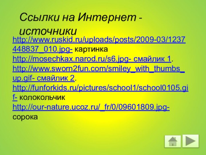 http://www.ruskid.ru/uploads/posts/2009-03/1237448837_010.jpg- картинка http://mosechkax.narod.ru/s6.jpg- смайлик 1.http://www.sworn2fun.com/smiley_with_thumbs_up.gif- смайлик 2.http://funforkids.ru/pictures/school1/school0105.gif- колокольчикhttp://our-nature.ucoz.ru/_fr/0/09601809.jpg- сорокаСсылки на Интернет - источники