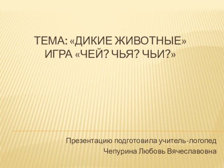 Тема: «Дикие животные» Игра «Чей? Чья? Чьи?»Презентацию подготовила учитель-логопед Чепурина Любовь Вячеславовна