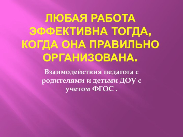 Любая работа эффективна тогда, когда она правильно организована.Взаимодействия педагога с родителями и