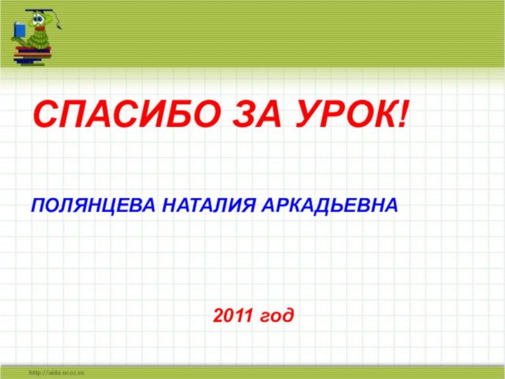 СПАСИБО ЗА УРОК!ПОЛЯНЦЕВА НАТАЛИЯ АРКАДЬЕВНА2011 год