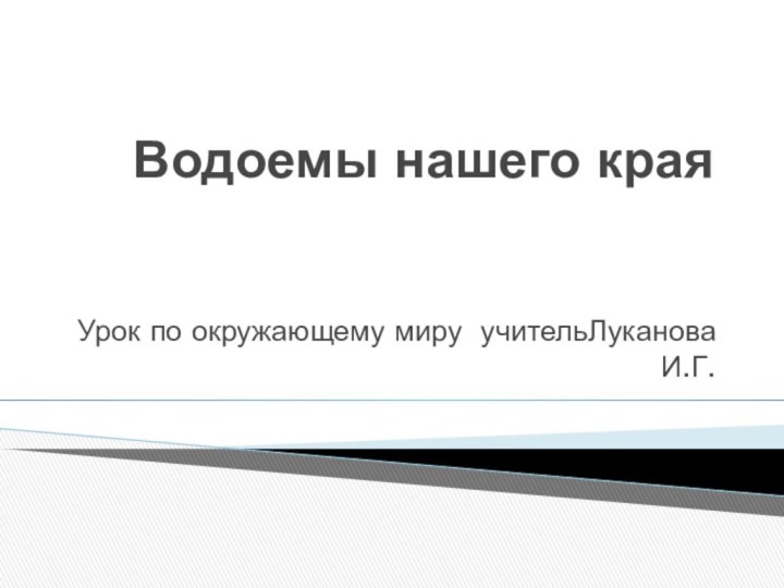 Водоемы нашего краяУрок по окружающему миру учительЛуканова И.Г.