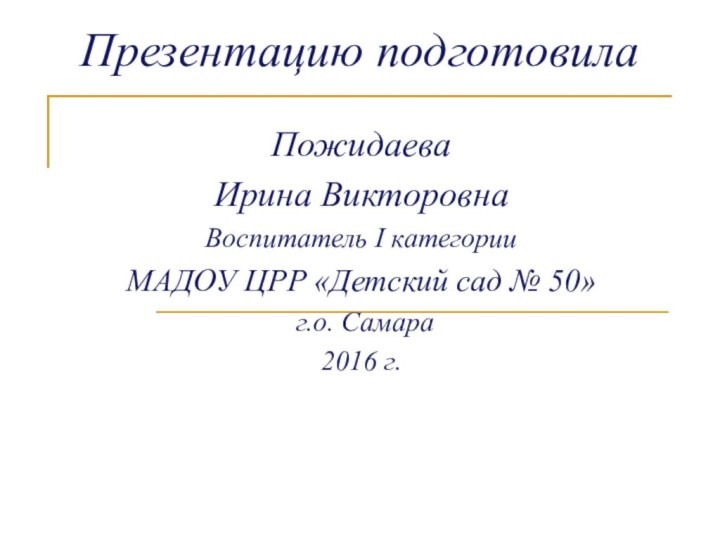 Презентацию подготовилаПожидаеваИрина ВикторовнаВоспитатель I категории МАДОУ ЦРР «Детский сад № 50» г.о. Самара2016 г.