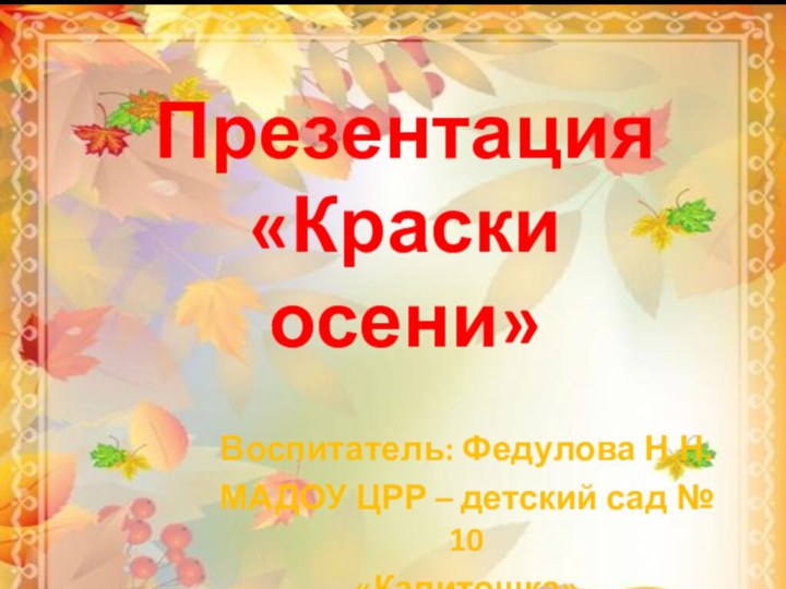 Презентация «Краски осени»Воспитатель: Федулова Н.Н.МАДОУ ЦРР – детский сад № 10«Капитошка»