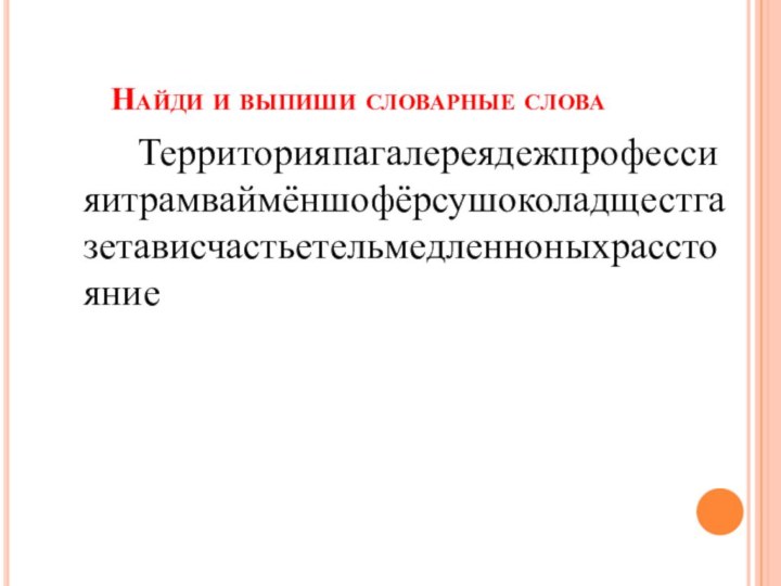 Найди и выпиши словарные слова		Территорияпагалереядежпрофессияитрамваймёншофёрсушоколадщестгазетависчастьетельмедленноныхрасстояние