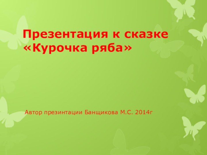 Презентация к сказке «Курочка ряба»Автор презинтации Банщикова М.С. 2014г