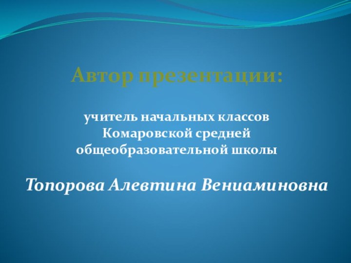 Автор презентации:учитель начальных классов Комаровской средней общеобразовательной школы Топорова Алевтина Вениаминовна