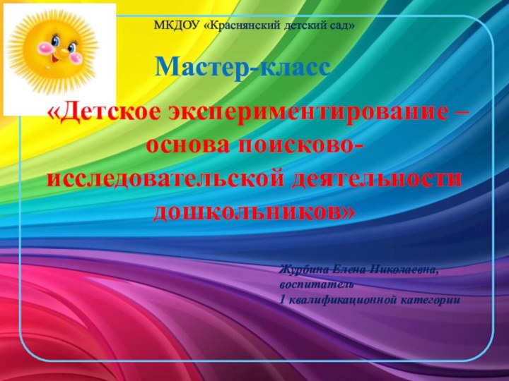 «Детское экспериментирование – основа поисково-исследовательской деятельности дошкольников»Мастер-классМКДОУ «Краснянский детский сад»Журбина Елена Николаевна,воспитатель1 квалификационной категории