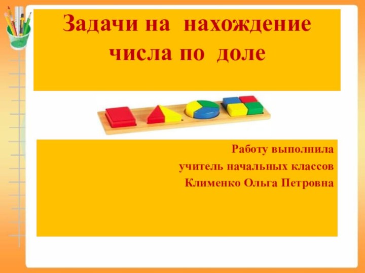 Задачи на нахождение числа по доле Работу выполнилаучитель начальных классовКлименко Ольга Петровна