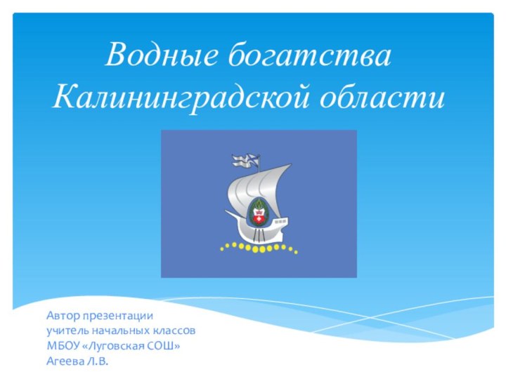 Водные богатства Калининградской областиАвтор презентацииучитель начальных классовМБОУ «Луговская СОШ»Агеева Л.В.