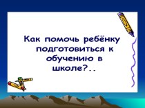 Как помочь ребенку подготовиться к обучению в школе презентация к занятию (подготовительная группа)