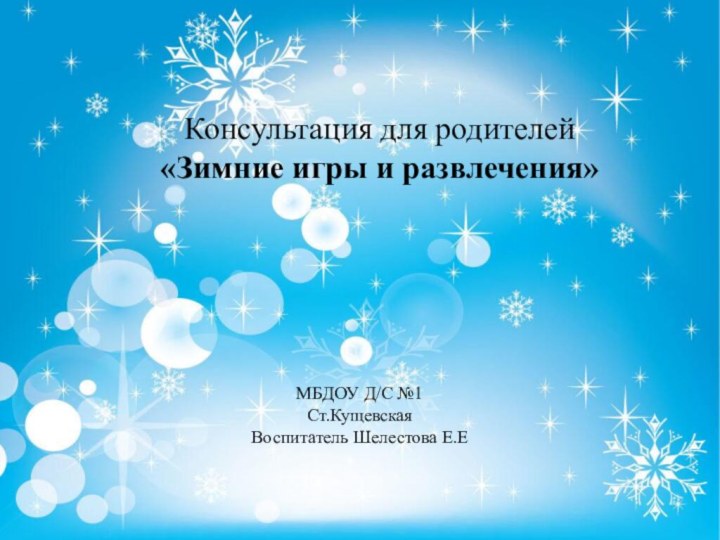 ».Консультация для родителей «Зимние игры и развлечения»МБДОУ Д/С №1Ст.КущевскаяВоспитатель Шелестова Е.Е