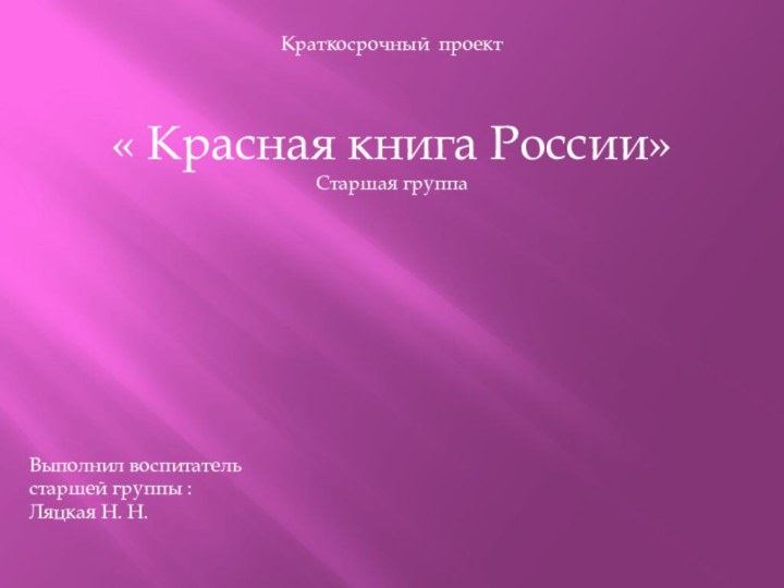 Краткосрочный проект « Красная книга России»Старшая группаВыполнил воспитательстаршей группы :Ляцкая Н. Н.