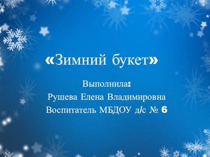 «Зимний букет»Выполнила: Рушева Елена ВладимировнаВоспитатель МБДОУ д/с № 6