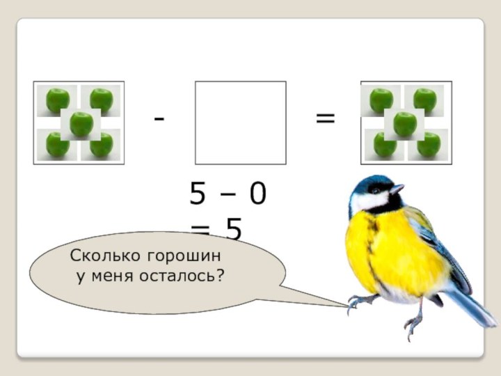 ?-=5 – 0 = 5Сколько горошин у меня осталось?