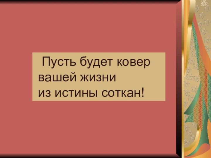   Пусть будет ковер вашей жизни из истины соткан!