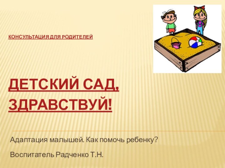 Консультация для родителей    детский сад, здравствуй! Адаптация малышей. Как помочь ребенку?Воспитатель Радченко Т.Н.