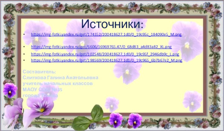 Источники:https://img-fotki.yandex.ru/get/174352/200418627.1d0/0_19c95c_184090e5_M.png https://img-fotki.yandex.ru/get/6606/16969765.47/0_68d83_a4d83a82_XL.png https://img-fotki.yandex.ru/get/102548/200418627.1d0/0_19c95f_2946db9c_L.pnghttps://img-fotki.yandex.ru/get/198569/200418627.1d1/0_19c965_6b7b67e2_M.pngСоставитель:Слиткова Галина Анатольевнаучитель начальных классовМАОУ СОШ №35города Томска