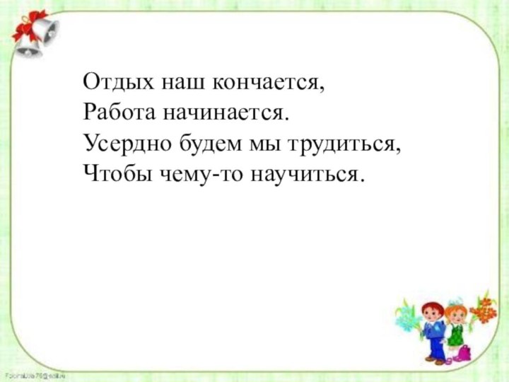 Отдых наш кончается,Работа начинается.Усердно будем мы трудиться,Чтобы чему-то научиться.