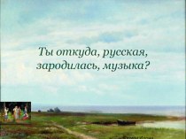 Ты откуда, русская, зародилась, музыка? презентация к уроку по музыке (4 класс)