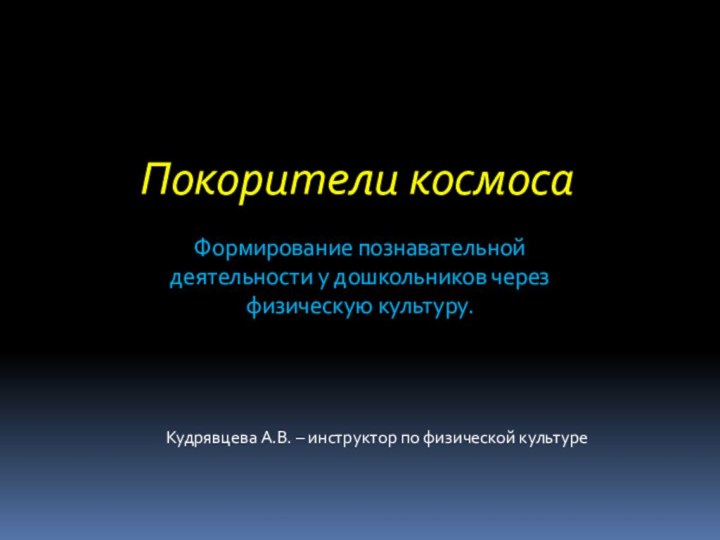 Покорители космоса Формирование познавательной деятельности у дошкольников через физическую культуру.Кудрявцева А.В. – инструктор по физической культуре