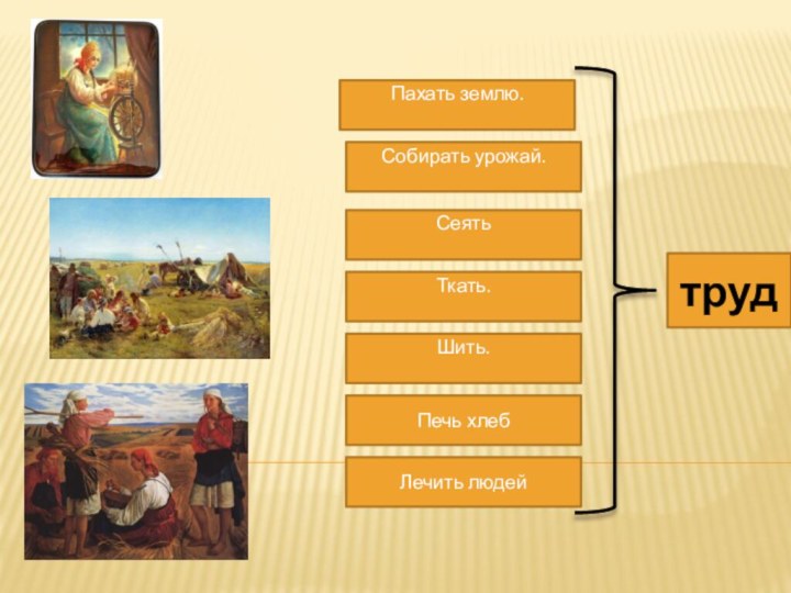 -ПпаППахать землю.Собирать урожай.СеятьТкать.Шить.Печь хлебЛечить людейтруд
