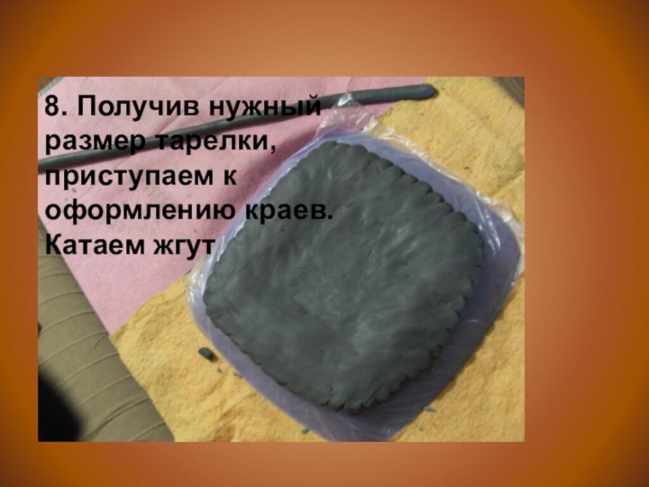 8. Получив нужный размер тарелки, приступаем к оформлению краев. Катаем жгут