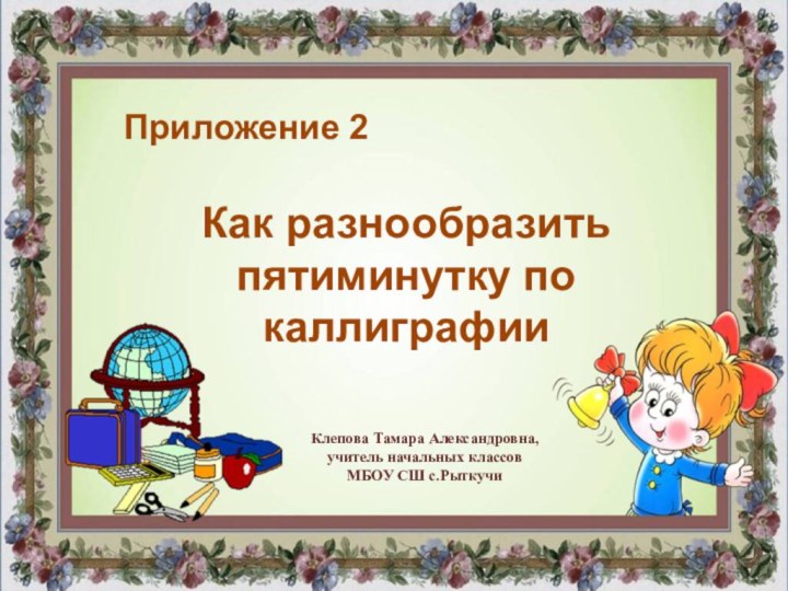 Как разнообразить пятиминутку по каллиграфииПриложение 2Клепова Тамара Александровна,учитель начальных классовМБОУ СШ с.Рыткучи