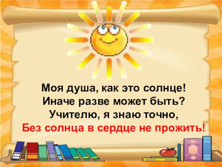 Моя душа, как это солнце!Иначе разве может быть?Учителю, я знаю точно,Без солнца