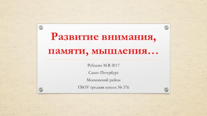 Развитие внимания, памяти, мышления…Рубцова М.В 2017Санкт-ПетербургМосковский районГБОУ средняя школа № 376