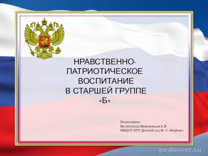 НРАВСТВЕННО-ПАТРИОТИЧЕСКОЕ ВОСПИТАНИЕ В СТАРШЕЙ ГРУППЕ «Б»Подготовили:Воспитатель Малиновская А.В.МБДОУ НГО Детский сад № 15 «Берёзка»