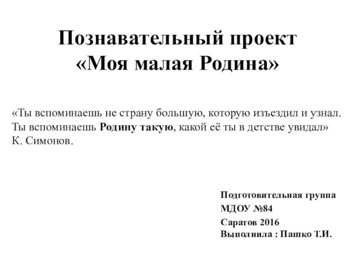 Познавательный проект «Моя малая Родина»Подготовительная группаМДОУ №84Саратов 2016 Выполнила : Пашко Т.И.«Ты