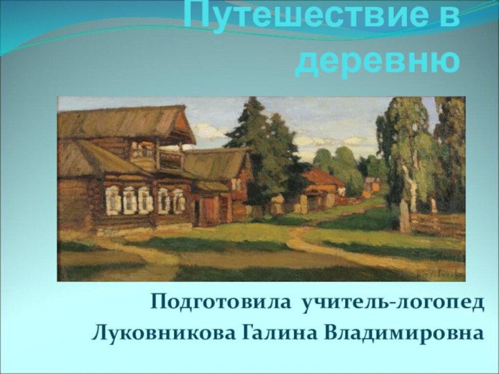 Путешествие в деревнюПодготовила учитель-логопед Луковникова 	Галина Владимировна