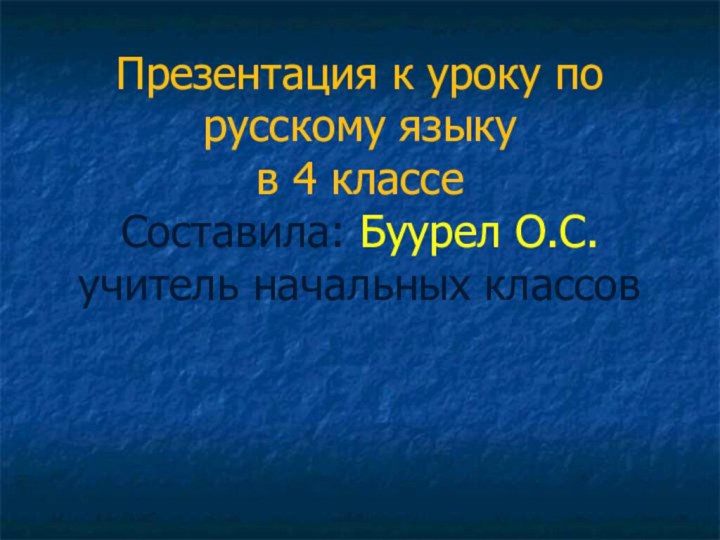 Презентация к уроку по русскому языку  в 4 классе Составила: Буурел О.С. учитель начальных классов