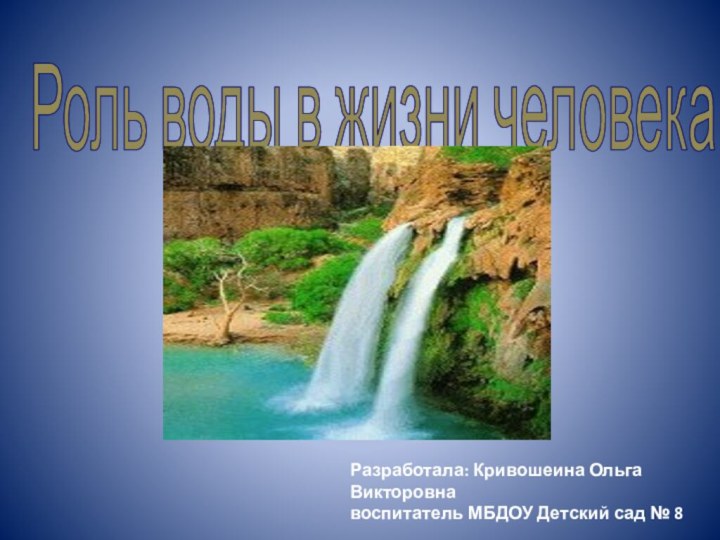 Роль воды в жизни человекаРазработала: Кривошеина Ольга Викторовнавоспитатель МБДОУ Детский сад № 8