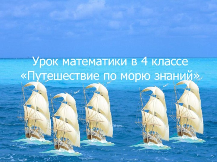 Урок математики в 4 классе «Путешествие по морю знаний»Урок математики в 4