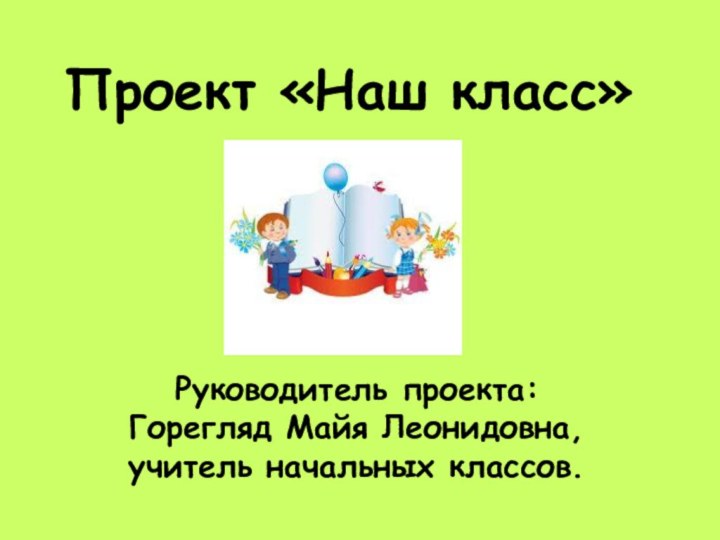 Проект «Наш класс»Руководитель проекта: Горегляд Майя Леонидовна, учитель начальных классов.