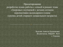 Проектирование разработка плана работы с семьей в рамках темы Здоровье изучаемой с детьми согласно перспективно-календарного плана(группа детей старшего дошкольного возраста) проект (старшая группа)