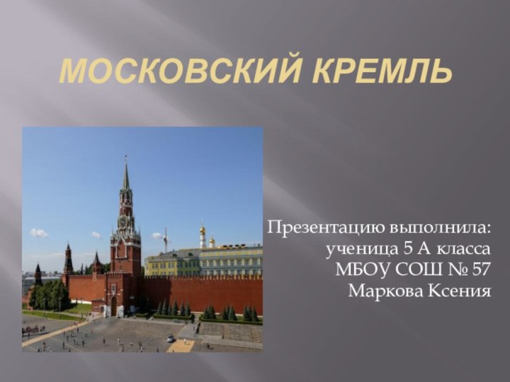 МОСКОВСКИЙ КРЕМЛЬПрезентацию выполнила:ученица 5 А классаМБОУ СОШ № 57Маркова Ксения