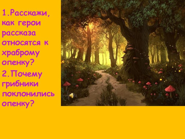 1.Расскажи, как герои рассказа относятся к храброму опенку?2.Почему грибники поклонились опенку?