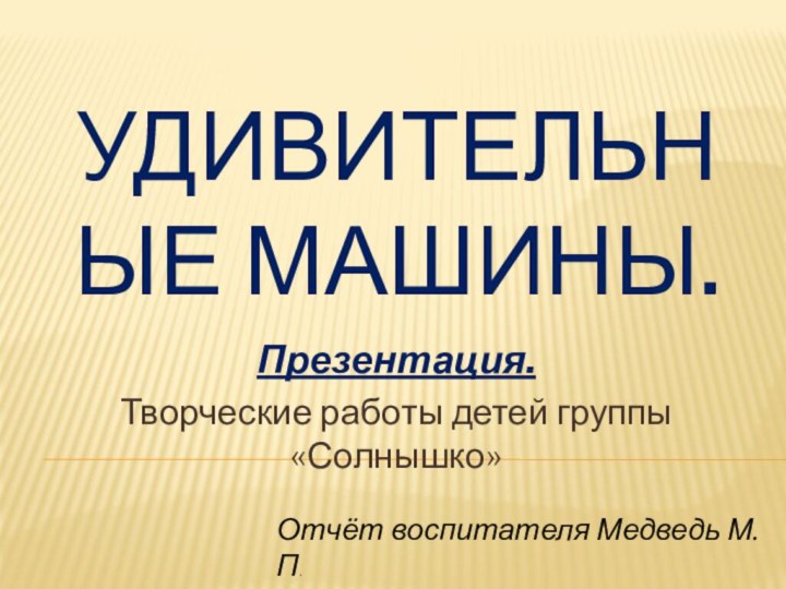 Удивительные машины.Презентация.Творческие работы детей группы «Солнышко»Отчёт воспитателя Медведь М. П.