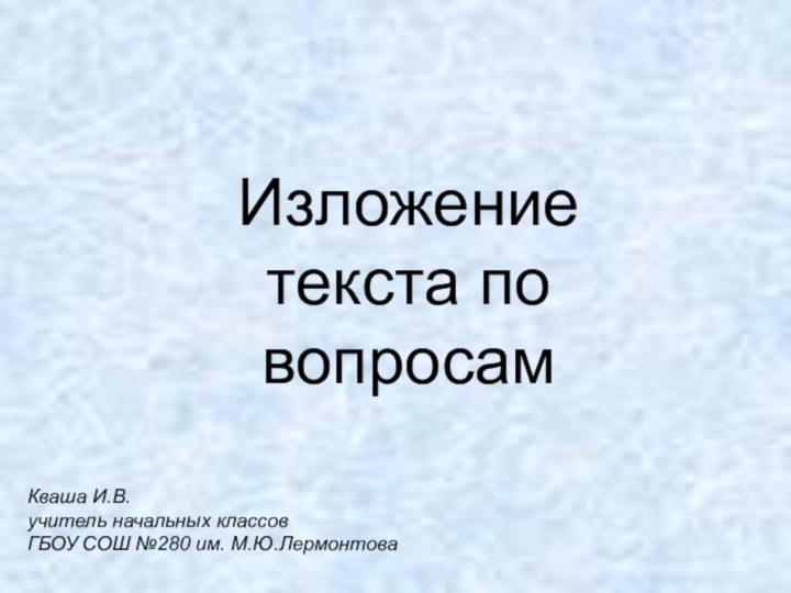 Изложение текста по вопросамКваша И.В.учитель начальных классовГБОУ СОШ №280 им. М.Ю.Лермонтова