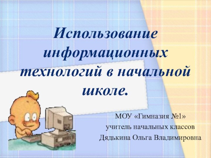 Использование информационных технологий в начальной школе.МОУ «Гимназия №1»учитель начальных классовДядькина Ольга Владимировна