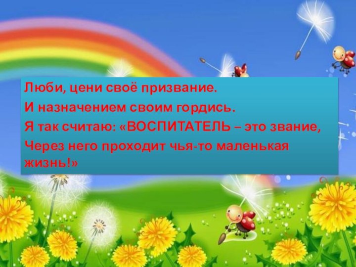 Люби, цени своё призвание.И назначением своим гордись.Я так считаю: «ВОСПИТАТЕЛЬ – это