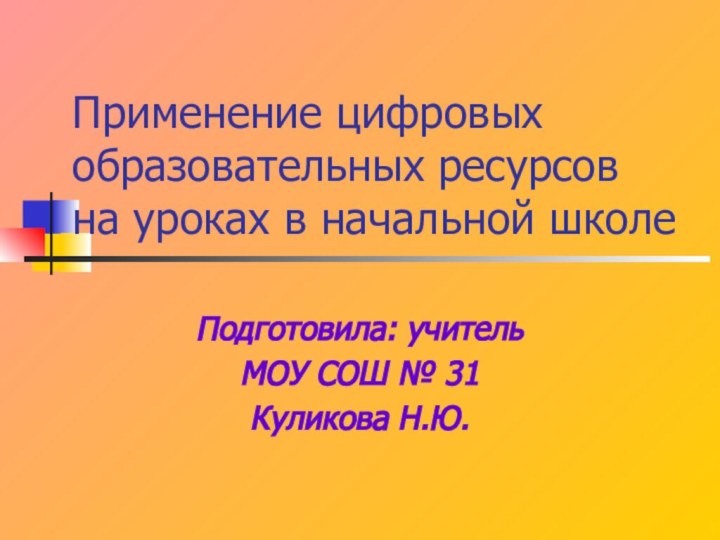 Применение цифровых образовательных ресурсов на уроках в начальной школеПодготовила: учитель МОУ СОШ № 31 Куликова Н.Ю.