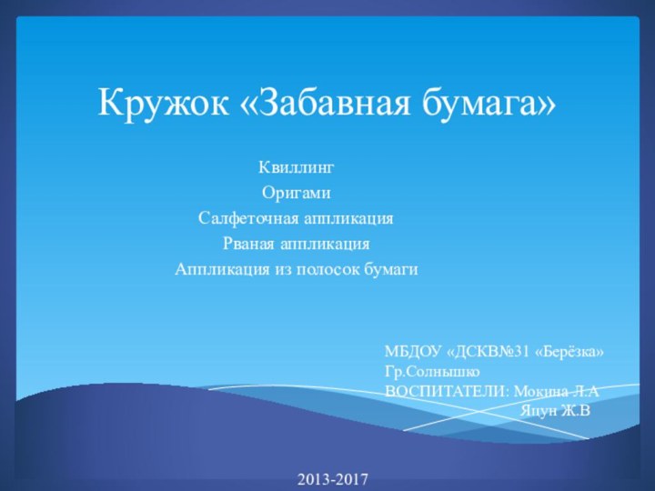 Кружок «Забавная бумага»КвиллингОригамиСалфеточная аппликацияРваная аппликацияАппликация из полосок бумагиМБДОУ «ДСКВ№31 «Берёзка»Гр.СолнышкоВОСПИТАТЕЛИ: Мокина Л.А